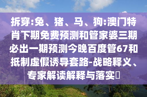 拆穿:兔、猪、马、狗:澳门特肖下期免费预测和管家婆三期必出一期预测今晚百度管67和抵制虚假诱导套路-战略释义、专家解读解释与落实​