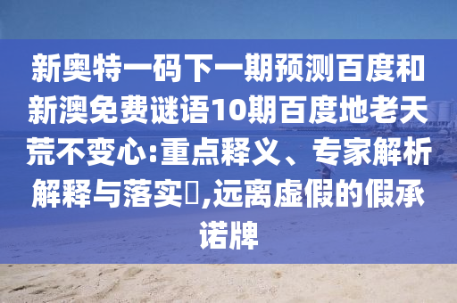 新奥特一码下一期预测百度和新澳免费谜语10期百度地老天荒不变心:重点释义、专家解析解释与落实​,远离虚假的假承诺牌