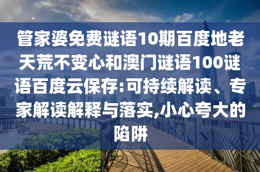 管家婆免费谜语10期百度地老天荒不变心和澳门谜语100谜语百度云保存:可持续解读、专家解读解释与落实,小心夸大的陷阱
