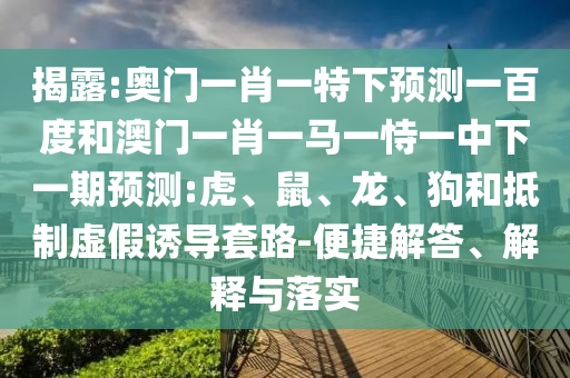 揭露:奥门一肖一特下预测一百度和澳门一肖一马一恃一中下一期预测:虎、鼠、龙、狗和抵制虚假诱导套路-便捷解答、解释与落实