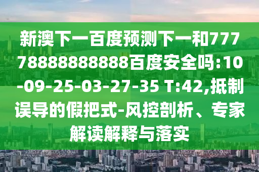 新澳下一百度预测下一和77778888888888百度安全吗:10-09-25-03-27-35 T:42,抵制误导的假把式-风控剖析、专家解读解释与落实
