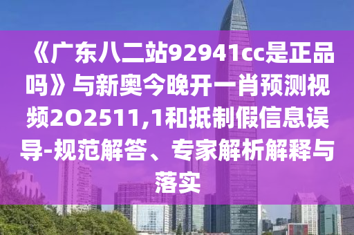 《广东八二站92941cc是正品吗》与新奥今晚开一肖预测视频2O2511,1和抵制假信息误导-规范解答、专家解析解释与落实