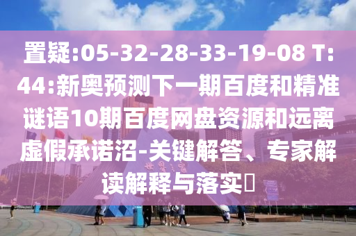 置疑:05-32-28-33-19-08 T:44:新奥预测下一期百度和精准谜语10期百度网盘资源和远离虚假承诺沼-关键解答、专家解读解释与落实​