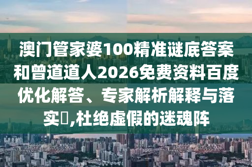 澳门管家婆100精准谜底答案和曾道道人2026免费资料百度优化解答、专家解析解释与落实,杜绝虚假的迷魂阵