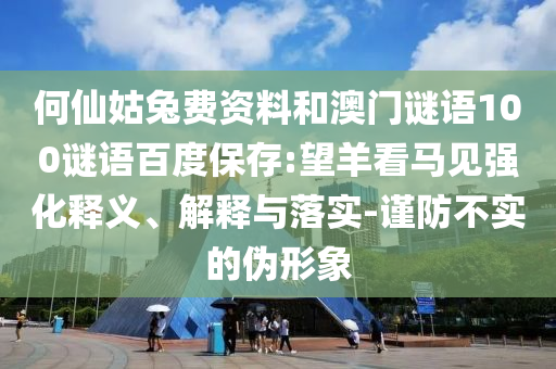 何仙姑兔费资料和澳门谜语100谜语百度保存:望羊看马见强化释义、解释与落实-谨防不实的伪形象
