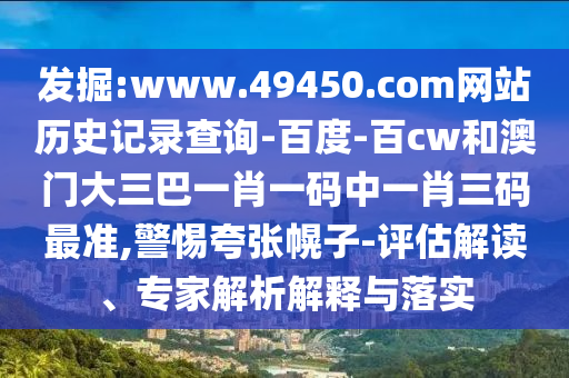 发掘:www.49450.com网站历史记录查询-百度-百cw和澳门大三巴一肖一码中一肖三码最准,警惕夸张幌子-评估解读、专家解析解释与落实