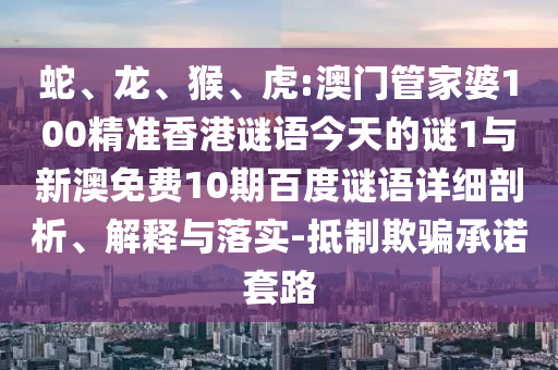 蛇、龙、猴、虎:澳门管家婆100精准香港谜语今天的谜1与新澳免费10期百度谜语详细剖析、解释与落实-抵制欺骗承诺套路