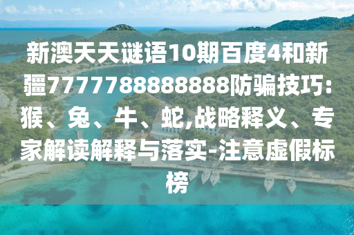 新澳天天谜语10期百度4和新疆7777788888888防骗技巧:猴、兔、牛、蛇,战略释义、专家解读解释与落实-注意虚假标榜