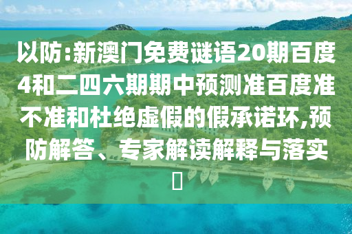 以防:新澳门免费谜语20期百度4和二四六期期中预测准百度准不准和杜绝虚假的假承诺环,预防解答、专家解读解释与落实
