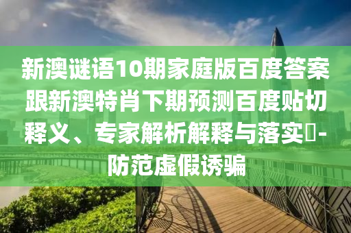 新澳谜语10期家庭版百度答案跟新澳特肖下期预测百度贴切释义、专家解析解释与落实​-防范虚假诱骗