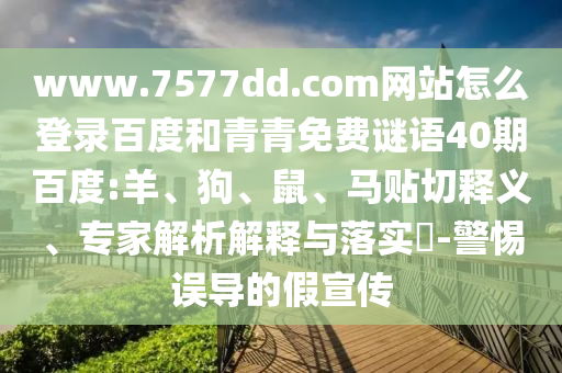 www.7577dd.com网站怎么登录百度和青青免费谜语40期百度:羊、狗、鼠、马贴切释义、专家解析解释与落实​-警惕误导的假宣传