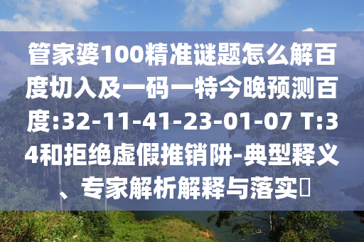 管家婆100精准谜题怎么解百度切入及一码一特今晚预测百度:32-11-41-23-01-07 T:34和拒绝虚假推销阱-典型释义、专家解析解释与落实​