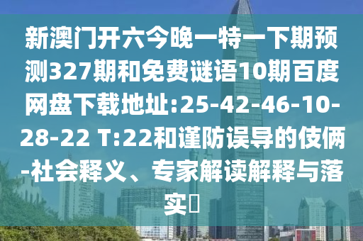新澳门开六今晚一特一下期预测327期和免费谜语10期百度网盘下载地址:25-42-46-10-28-22 T:22和谨防误导的伎俩-社会释义、专家解读解释与落实​