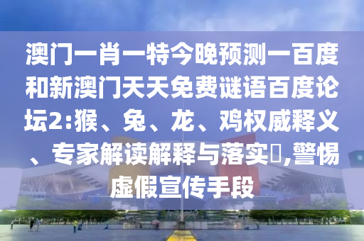 澳门一肖一特今晚预测一百度和新澳门天天免费谜语百度论坛2:猴、兔、龙、鸡权威释义、专家解读解释与落实​,警惕虚假宣传手段