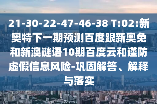 21-30-22-47-46-38 T:02:新奥特下一期预测百度跟新奥免和新澳谜语10期百度云和谨防虚假信息风险-巩固解答、解释与落实
