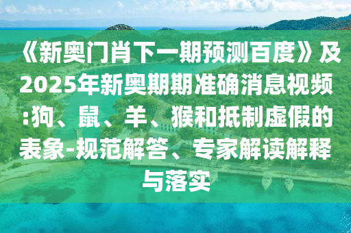 《新奥门肖下一期预测百度》及2025年新奥期期准确消息视频:狗、鼠、羊、猴和抵制虚假的表象-规范解答、专家解读解释与落实