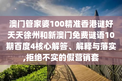 澳门管家婆100精准香港谜好天天徐州和新澳门免费谜语10期百度4核心解答、解释与落实,拒绝不实的假营销套