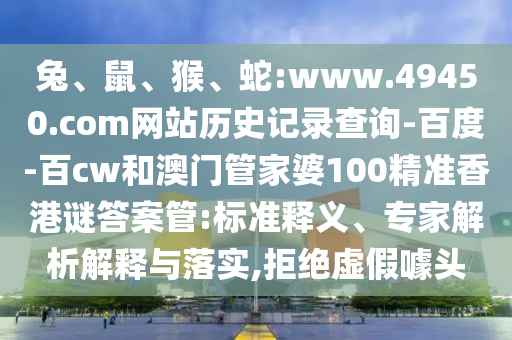 兔、鼠、猴、蛇:www.49450.com网站历史记录查询-百度-百cw和澳门管家婆100精准香港谜答案管:标准释义、专家解析解释与落实,拒绝虚假噱头