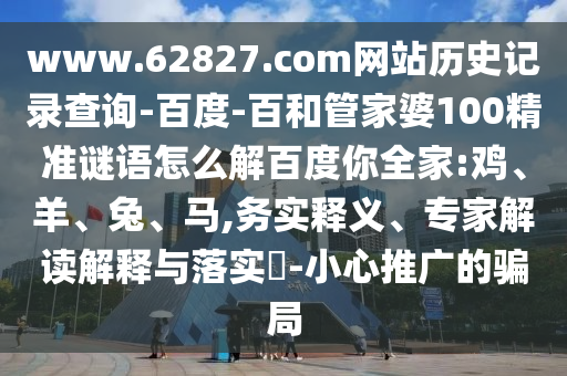 www.62827.com网站历史记录查询-百度-百和管家婆100精准谜语怎么解百度你全家:鸡、羊、兔、马,务实释义、专家解读解释与落实​-小心推广的骗局