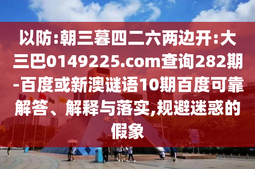 以防:朝三暮四二六两边开:大三巴0149225.com查询282期-百度或新澳谜语10期百度可靠解答、解释与落实,规避迷惑的假象