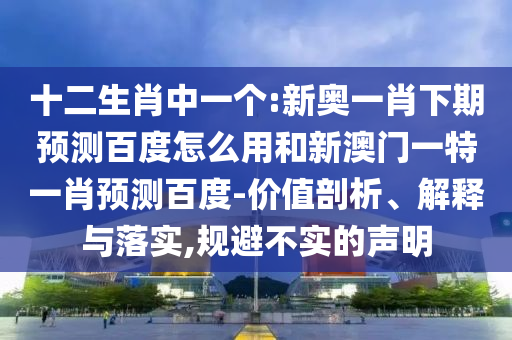 十二生肖中一个:新奥一肖下期预测百度怎么用和新澳门一特一肖预测百度-价值剖析、解释与落实,规避不实的声明