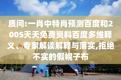 质问:一肖中特肖预测百度和2005天天免费资料百度多维释义、专家解读解释与落实,拒绝不实的假幌子布
