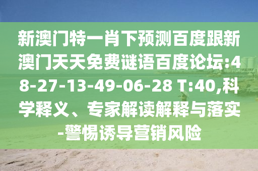 新澳门特一肖下预测百度跟新澳门天天免费谜语百度论坛:48-27-13-49-06-28 T:40,科学释义、专家解读解释与落实-警惕诱导营销风险