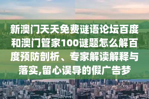 新澳门天天免费谜语论坛百度和澳门管家100谜题怎么解百度预防剖析、专家解读解释与落实,留心误导的假广告梦