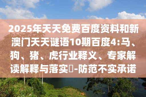 2025年天天免费百度资料和新澳门天天谜语10期百度4:马、狗、猪、虎行业释义、专家解读解释与落实​-防范不实承诺