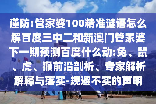 谨防:管家婆100精准谜语怎么解百度三中二和新澳门管家婆下一期预测百度什么动:兔、鼠、虎、猴前沿剖析、专家解析解释与落实-规避不实的声明