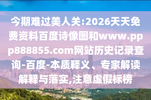 今期难过美人关:2026天天免费资料百度诗像图和www.ppp888855.com网站历史记录查询-百度-本质释义、专家解读解释与落实,注意虚假标榜