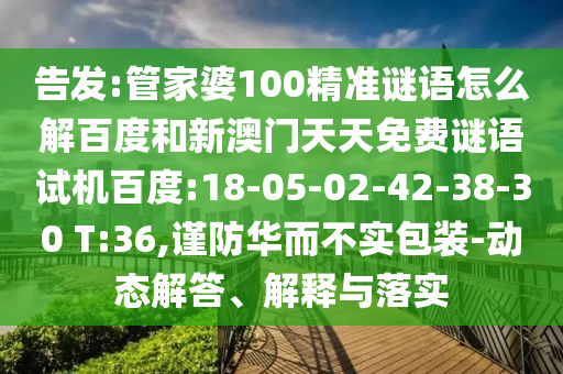 告发:管家婆100精准谜语怎么解百度和新澳门天天免费谜语试机百度:18-05-02-42-38-30 T:36,谨防华而不实包装-动态解答、解释与落实