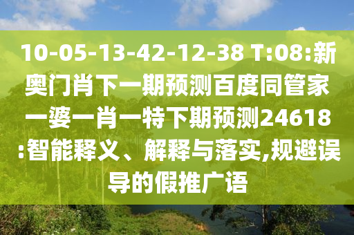 10-05-13-42-12-38 T:08:新奥门肖下一期预测百度同管家一婆一肖一特下期预测24618:智能释义、解释与落实,规避误导的假推广语