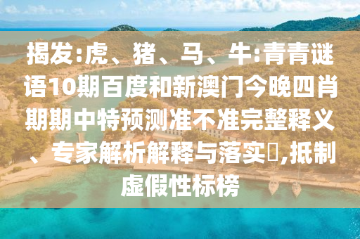 揭发:虎、猪、马、牛:青青谜语10期百度和新澳门今晚四肖期期中特预测准不准完整释义、专家解析解释与落实​,抵制虚假性标榜