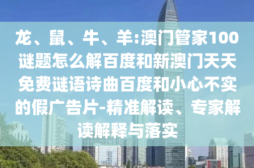 龙、鼠、牛、羊:澳门管家100谜题怎么解百度和新澳门天天免费谜语诗曲百度和小心不实的假广告片-精准解读、专家解读解释与落实