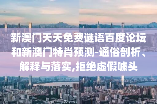 新澳门天天免费谜语百度论坛和新澳门特肖预测-通俗剖析、解释与落实,拒绝虚假噱头