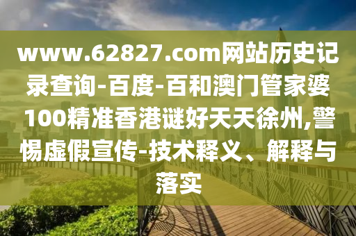 www.62827.com网站历史记录查询-百度-百和澳门管家婆100精准香港谜好天天徐州,警惕虚假宣传-技术释义、解释与落实