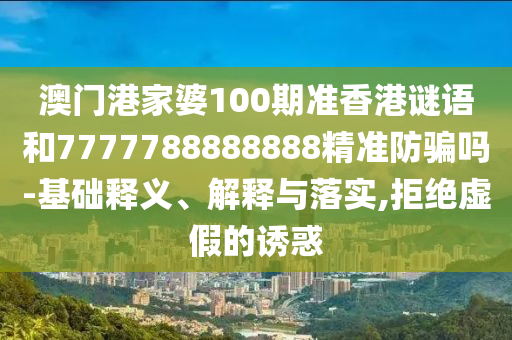 澳门港家婆100期准香港谜语和7777788888888精准防骗吗-基础释义、解释与落实,拒绝虚假的诱惑