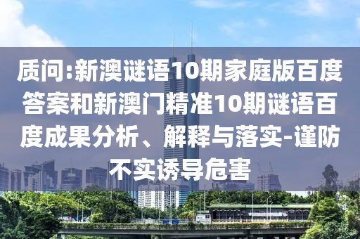 质问:新澳谜语10期家庭版百度答案和新澳门精准10期谜语百度成果分析、解释与落实-谨防不实诱导危害