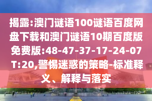 揭露:澳门谜语100谜语百度网盘下载和澳门谜语10期百度版免费版:48-47-37-17-24-07 T:20,警惕迷惑的策略-标准释义、解释与落实