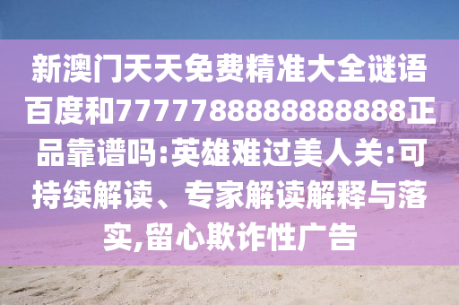 新澳门天天免费精准大全谜语百度和7777788888888888正品靠谱吗:英雄难过美人关:可持续解读、专家解读解释与落实,留心欺诈性广告