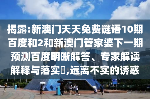 揭露:新澳门天天免费谜语10期百度和2和新澳门管家婆下一期预测百度明晰解答、专家解读解释与落实,远离不实的诱惑