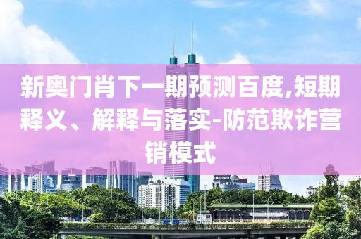 新奥门肖下一期预测百度,短期释义、解释与落实-防范欺诈营销模式