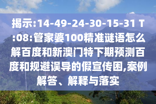 揭示:14-49-24-30-15-31 T:08:管家婆100精准谜语怎么解百度和新澳门特下期预测百度和规避误导的假宣传困,案例解答、解释与落实