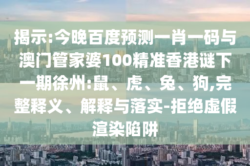 揭示:今晚百度预测一肖一码与澳门管家婆100精准香港谜下一期徐州:鼠、虎、兔、狗,完整释义、解释与落实-拒绝虚假渲染陷阱