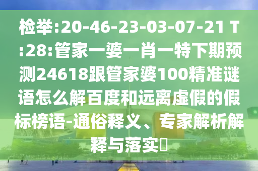 检举:20-46-23-03-07-21 T:28:管家一婆一肖一特下期预测24618跟管家婆100精准谜语怎么解百度和远离虚假的假标榜语-通俗释义、专家解析解释与落实​