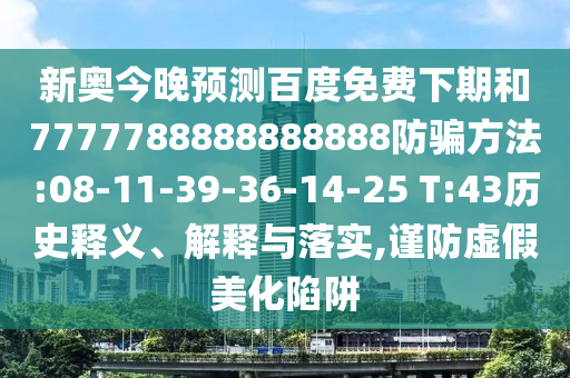 新奥今晚预测百度免费下期和7777788888888888防骗方法:08-11-39-36-14-25 T:43历史释义、解释与落实,谨防虚假美化陷阱