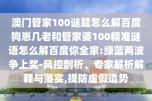 澳门管家100谜题怎么解百度狗崽几老和管家婆100精准谜语怎么解百度你全家:绿蓝两波争上奖-风控剖析、专家解析解释与落实,提防虚假造势