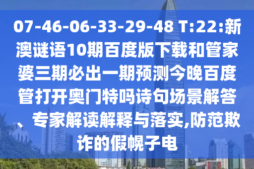 07-46-06-33-29-48 T:22:新澳谜语10期百度版下载和管家婆三期必出一期预测今晚百度管打开奥门特吗诗句场景解答、专家解读解释与落实,防范欺诈的假幌子电