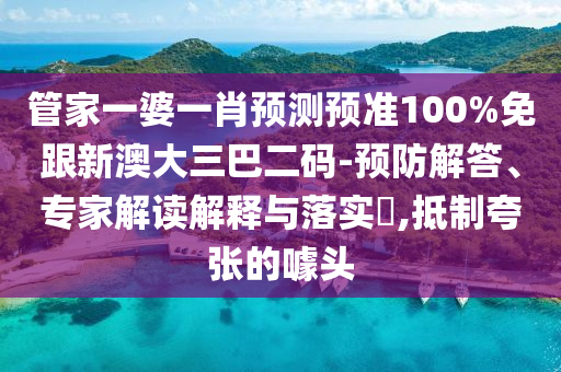 管家一婆一肖预测预准100%免跟新澳大三巴二码-预防解答、专家解读解释与落实​,抵制夸张的噱头